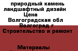 природный камень.ландшафтный дизайн. › Цена ­ 10 - Волгоградская обл., Волгоград г. Строительство и ремонт » Материалы   . Волгоградская обл.